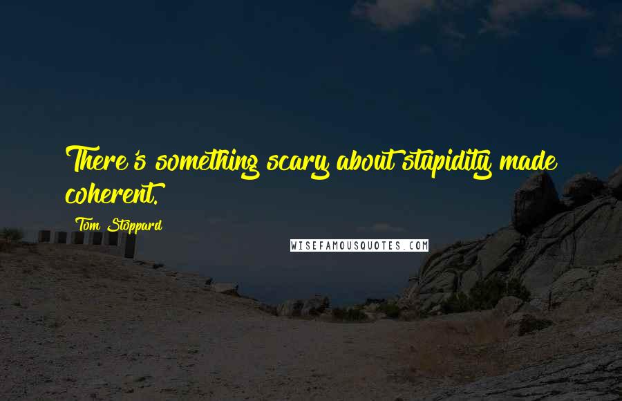 Tom Stoppard Quotes: There's something scary about stupidity made coherent.