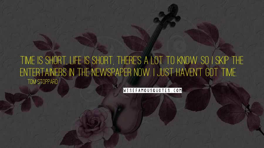 Tom Stoppard Quotes: Time is short, life is short, there's a lot to know. So I skip the entertainers in the newspaper now. I just haven't got time.