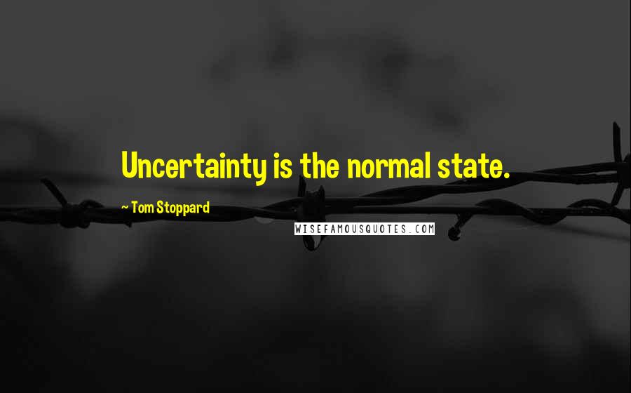 Tom Stoppard Quotes: Uncertainty is the normal state.