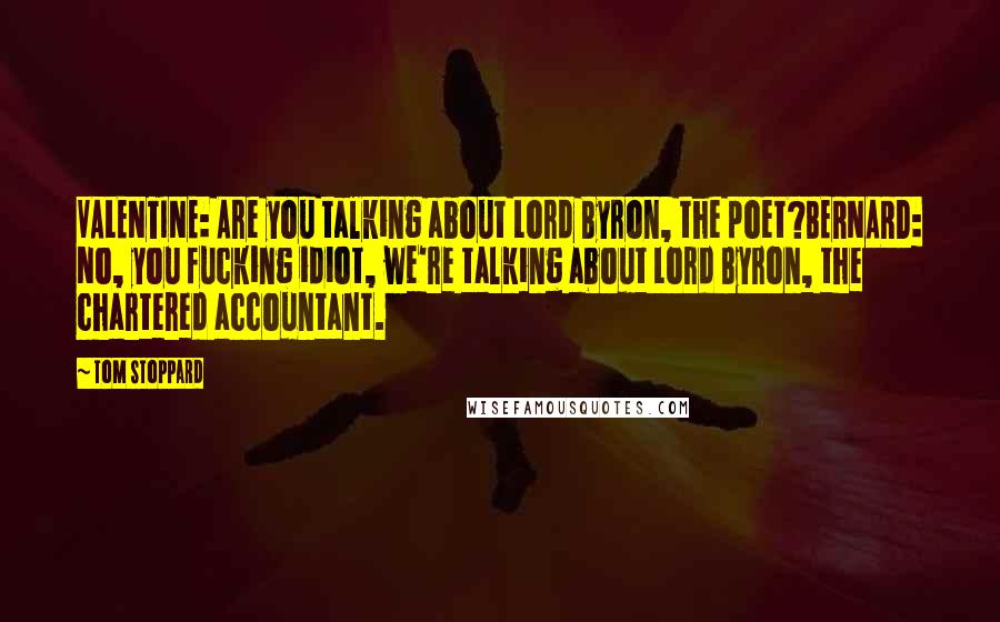 Tom Stoppard Quotes: VALENTINE: Are you talking about Lord Byron, the poet?BERNARD: No, you fucking idiot, we're talking about Lord Byron, the chartered accountant.