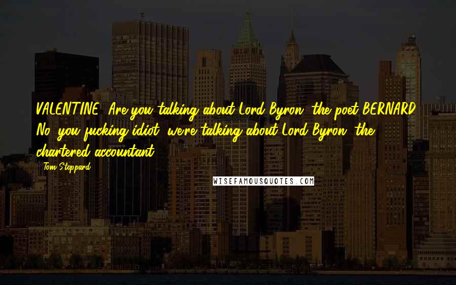 Tom Stoppard Quotes: VALENTINE: Are you talking about Lord Byron, the poet?BERNARD: No, you fucking idiot, we're talking about Lord Byron, the chartered accountant.