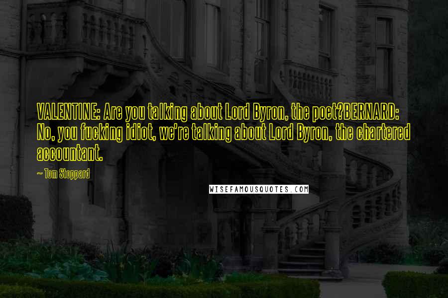 Tom Stoppard Quotes: VALENTINE: Are you talking about Lord Byron, the poet?BERNARD: No, you fucking idiot, we're talking about Lord Byron, the chartered accountant.