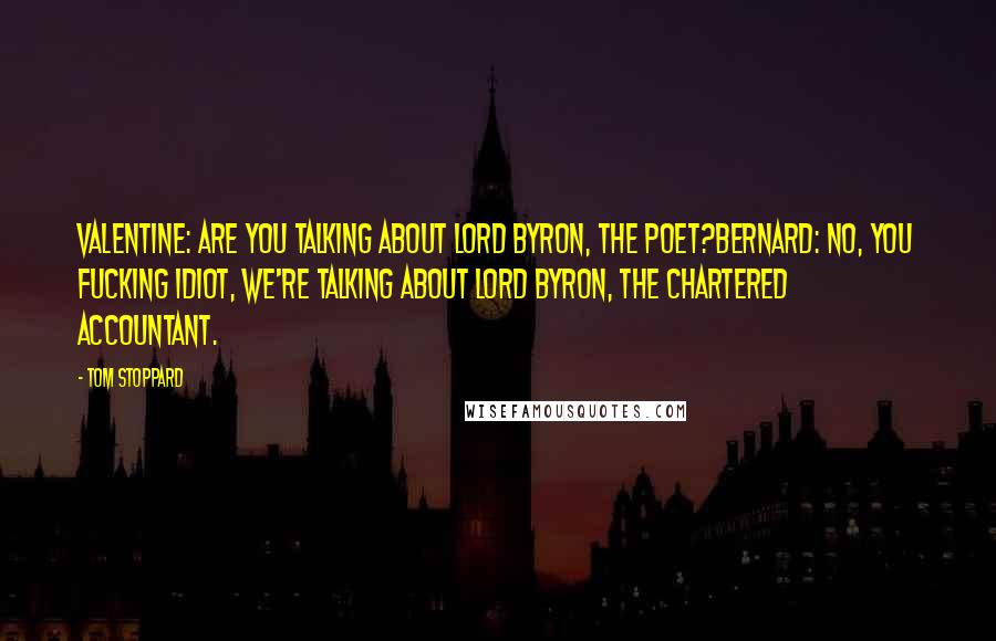 Tom Stoppard Quotes: VALENTINE: Are you talking about Lord Byron, the poet?BERNARD: No, you fucking idiot, we're talking about Lord Byron, the chartered accountant.