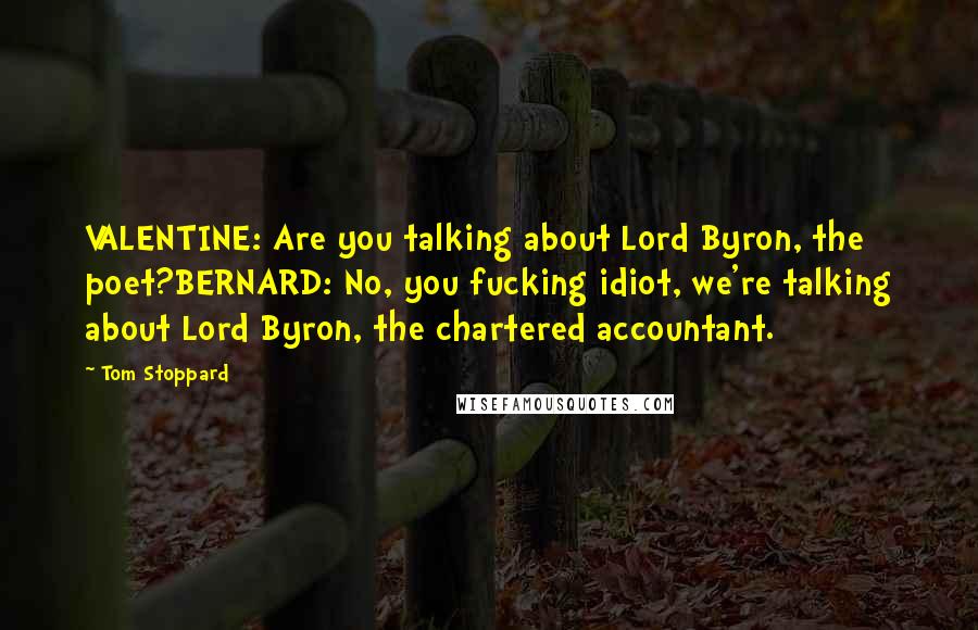 Tom Stoppard Quotes: VALENTINE: Are you talking about Lord Byron, the poet?BERNARD: No, you fucking idiot, we're talking about Lord Byron, the chartered accountant.