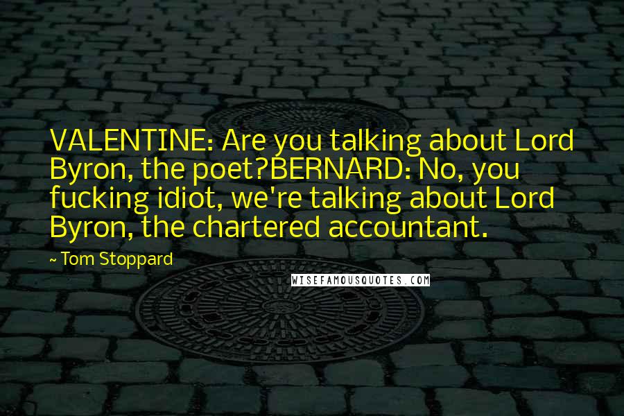 Tom Stoppard Quotes: VALENTINE: Are you talking about Lord Byron, the poet?BERNARD: No, you fucking idiot, we're talking about Lord Byron, the chartered accountant.