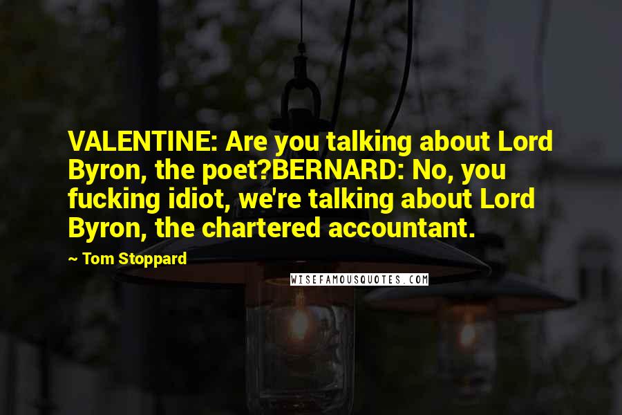 Tom Stoppard Quotes: VALENTINE: Are you talking about Lord Byron, the poet?BERNARD: No, you fucking idiot, we're talking about Lord Byron, the chartered accountant.