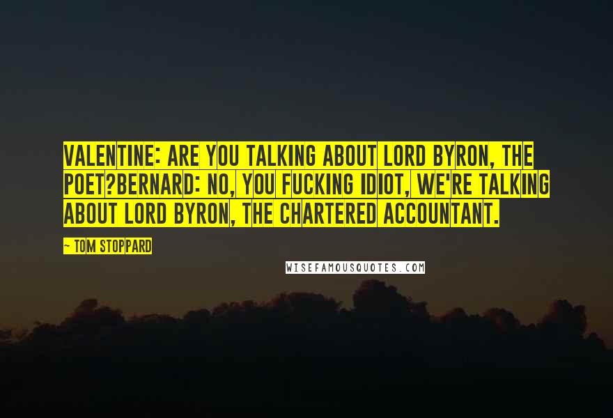 Tom Stoppard Quotes: VALENTINE: Are you talking about Lord Byron, the poet?BERNARD: No, you fucking idiot, we're talking about Lord Byron, the chartered accountant.