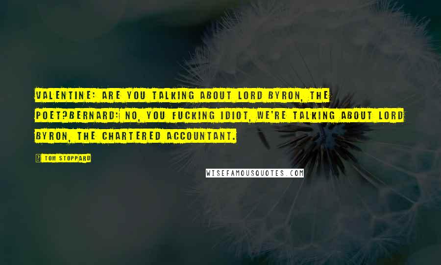 Tom Stoppard Quotes: VALENTINE: Are you talking about Lord Byron, the poet?BERNARD: No, you fucking idiot, we're talking about Lord Byron, the chartered accountant.
