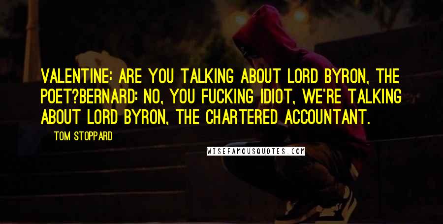 Tom Stoppard Quotes: VALENTINE: Are you talking about Lord Byron, the poet?BERNARD: No, you fucking idiot, we're talking about Lord Byron, the chartered accountant.