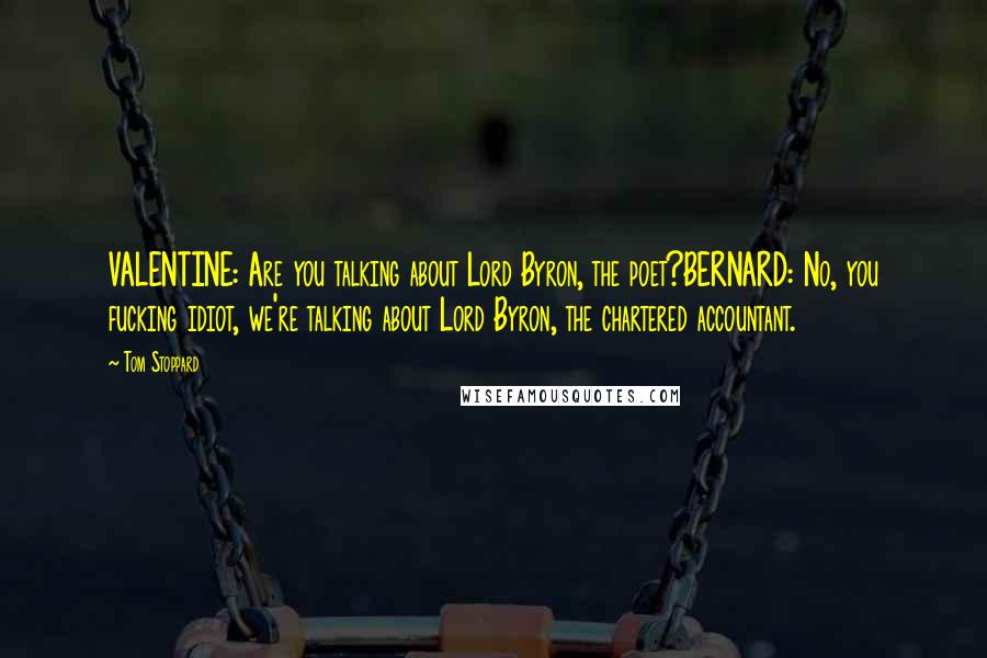Tom Stoppard Quotes: VALENTINE: Are you talking about Lord Byron, the poet?BERNARD: No, you fucking idiot, we're talking about Lord Byron, the chartered accountant.