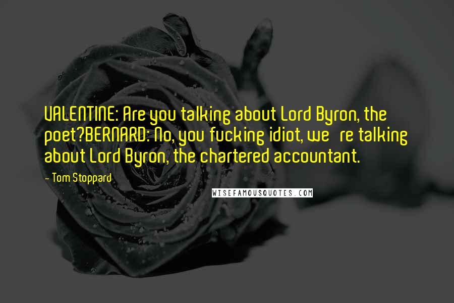 Tom Stoppard Quotes: VALENTINE: Are you talking about Lord Byron, the poet?BERNARD: No, you fucking idiot, we're talking about Lord Byron, the chartered accountant.