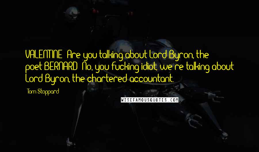 Tom Stoppard Quotes: VALENTINE: Are you talking about Lord Byron, the poet?BERNARD: No, you fucking idiot, we're talking about Lord Byron, the chartered accountant.