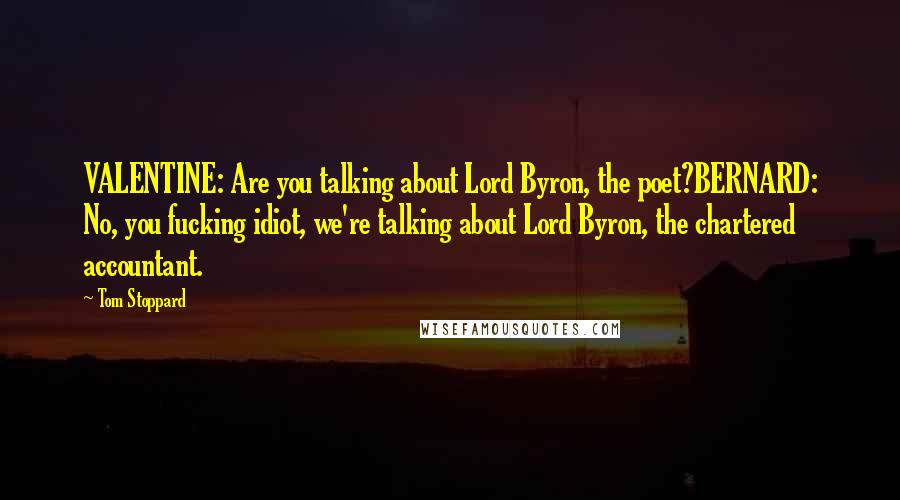 Tom Stoppard Quotes: VALENTINE: Are you talking about Lord Byron, the poet?BERNARD: No, you fucking idiot, we're talking about Lord Byron, the chartered accountant.