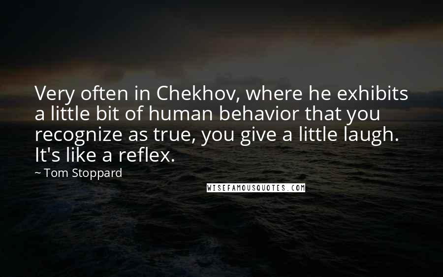 Tom Stoppard Quotes: Very often in Chekhov, where he exhibits a little bit of human behavior that you recognize as true, you give a little laugh. It's like a reflex.