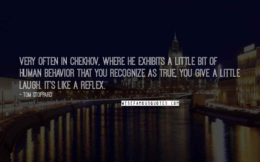 Tom Stoppard Quotes: Very often in Chekhov, where he exhibits a little bit of human behavior that you recognize as true, you give a little laugh. It's like a reflex.
