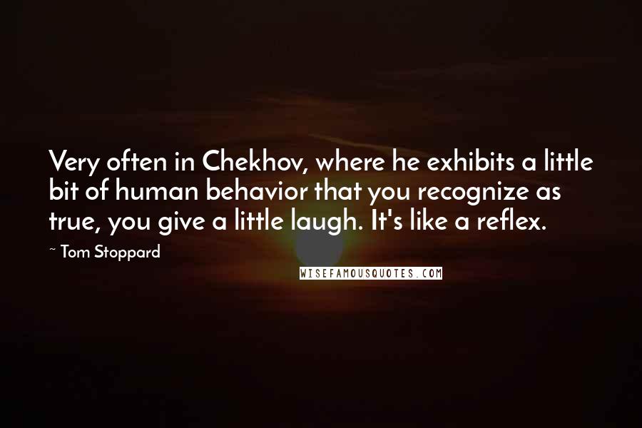Tom Stoppard Quotes: Very often in Chekhov, where he exhibits a little bit of human behavior that you recognize as true, you give a little laugh. It's like a reflex.