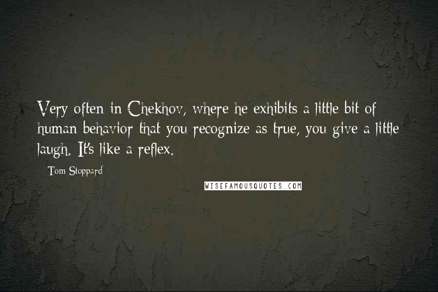 Tom Stoppard Quotes: Very often in Chekhov, where he exhibits a little bit of human behavior that you recognize as true, you give a little laugh. It's like a reflex.