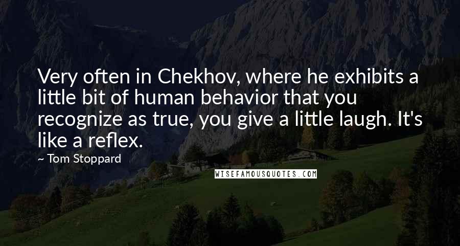 Tom Stoppard Quotes: Very often in Chekhov, where he exhibits a little bit of human behavior that you recognize as true, you give a little laugh. It's like a reflex.