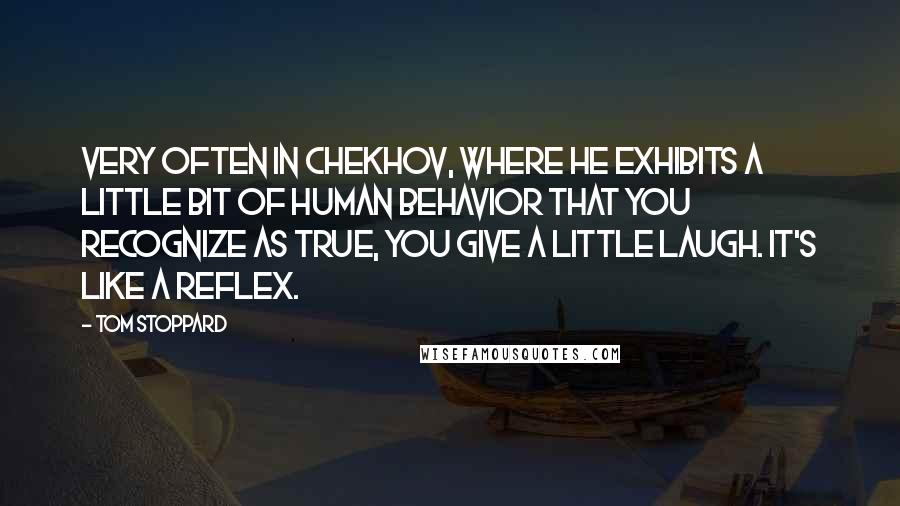 Tom Stoppard Quotes: Very often in Chekhov, where he exhibits a little bit of human behavior that you recognize as true, you give a little laugh. It's like a reflex.
