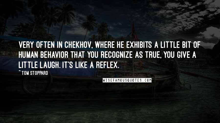 Tom Stoppard Quotes: Very often in Chekhov, where he exhibits a little bit of human behavior that you recognize as true, you give a little laugh. It's like a reflex.