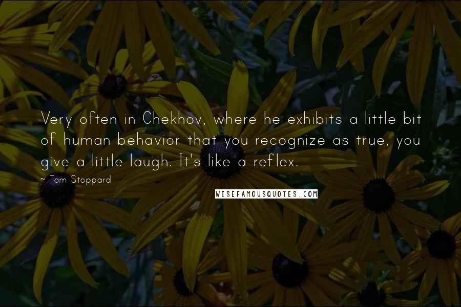 Tom Stoppard Quotes: Very often in Chekhov, where he exhibits a little bit of human behavior that you recognize as true, you give a little laugh. It's like a reflex.