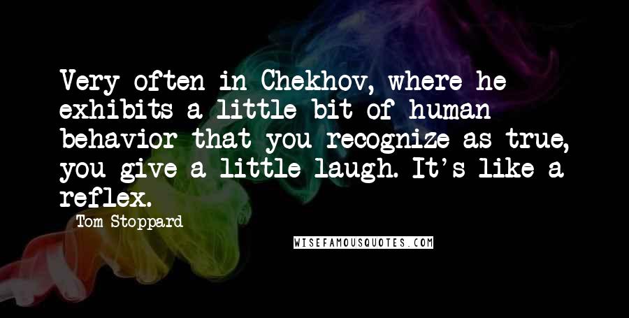 Tom Stoppard Quotes: Very often in Chekhov, where he exhibits a little bit of human behavior that you recognize as true, you give a little laugh. It's like a reflex.