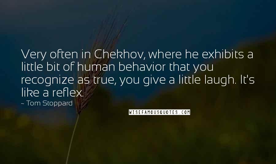 Tom Stoppard Quotes: Very often in Chekhov, where he exhibits a little bit of human behavior that you recognize as true, you give a little laugh. It's like a reflex.
