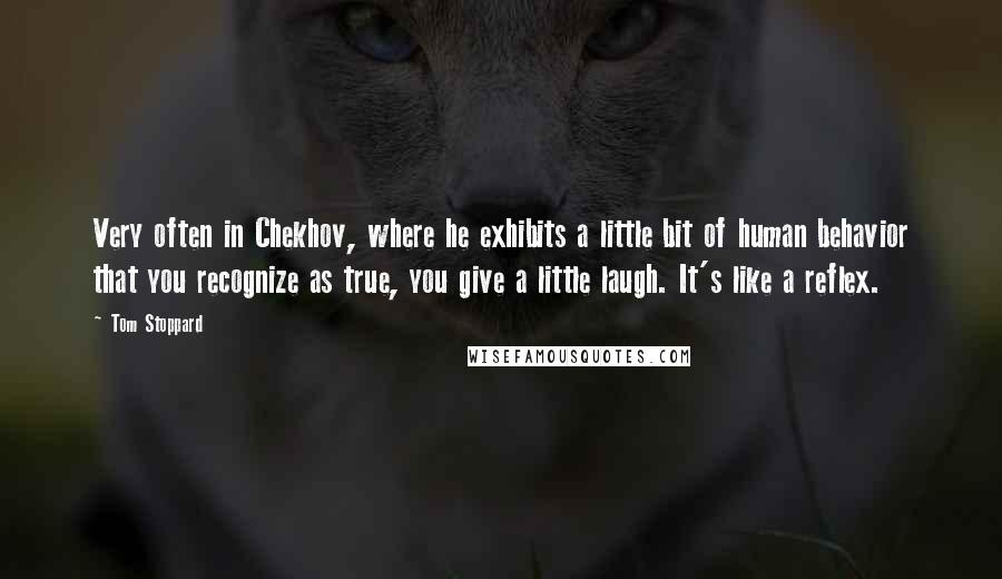 Tom Stoppard Quotes: Very often in Chekhov, where he exhibits a little bit of human behavior that you recognize as true, you give a little laugh. It's like a reflex.