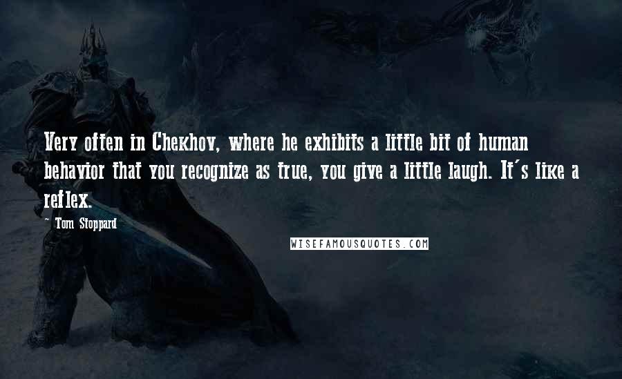 Tom Stoppard Quotes: Very often in Chekhov, where he exhibits a little bit of human behavior that you recognize as true, you give a little laugh. It's like a reflex.