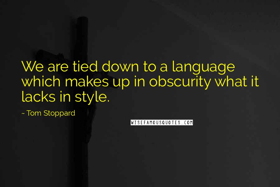 Tom Stoppard Quotes: We are tied down to a language which makes up in obscurity what it lacks in style.