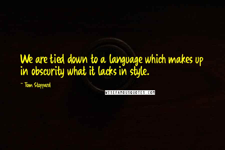 Tom Stoppard Quotes: We are tied down to a language which makes up in obscurity what it lacks in style.