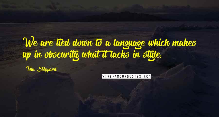 Tom Stoppard Quotes: We are tied down to a language which makes up in obscurity what it lacks in style.