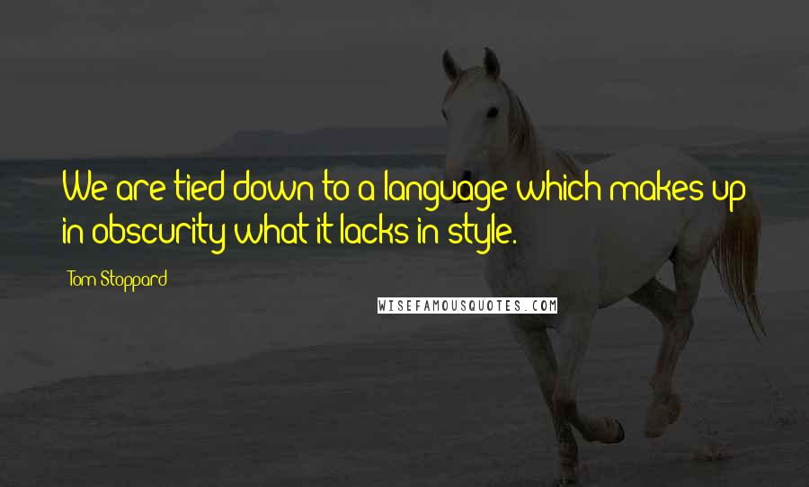 Tom Stoppard Quotes: We are tied down to a language which makes up in obscurity what it lacks in style.