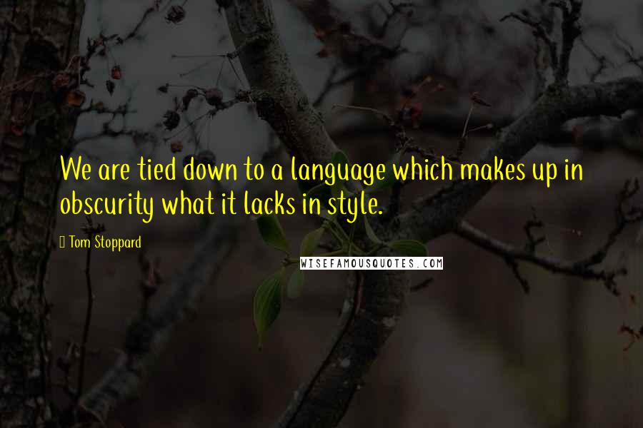 Tom Stoppard Quotes: We are tied down to a language which makes up in obscurity what it lacks in style.