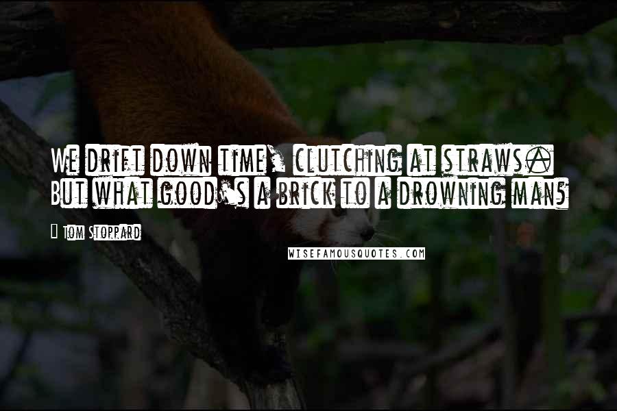 Tom Stoppard Quotes: We drift down time, clutching at straws. But what good's a brick to a drowning man?