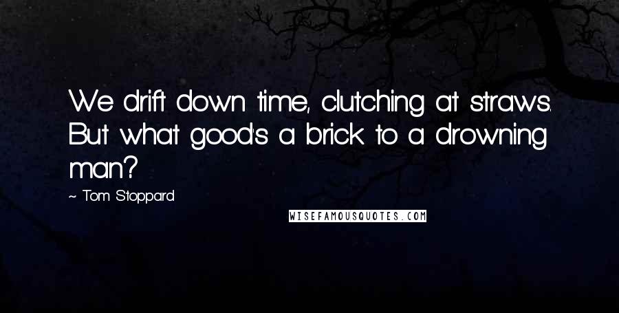 Tom Stoppard Quotes: We drift down time, clutching at straws. But what good's a brick to a drowning man?