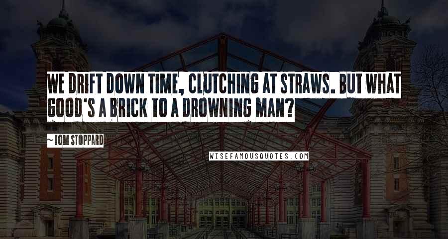 Tom Stoppard Quotes: We drift down time, clutching at straws. But what good's a brick to a drowning man?