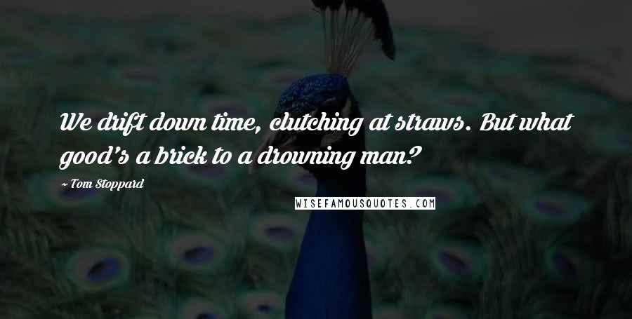 Tom Stoppard Quotes: We drift down time, clutching at straws. But what good's a brick to a drowning man?