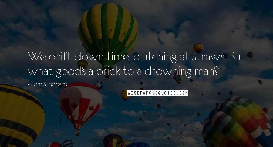 Tom Stoppard Quotes: We drift down time, clutching at straws. But what good's a brick to a drowning man?