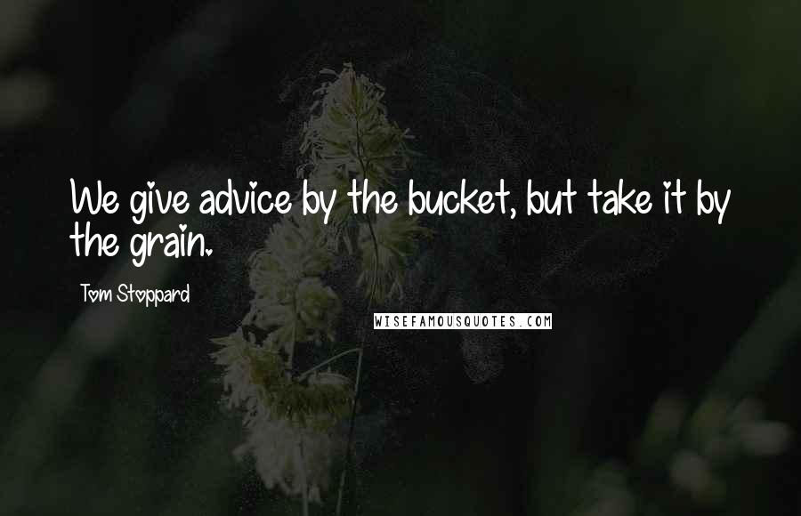 Tom Stoppard Quotes: We give advice by the bucket, but take it by the grain.