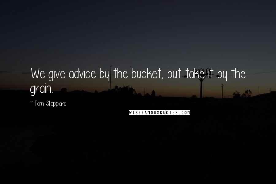 Tom Stoppard Quotes: We give advice by the bucket, but take it by the grain.