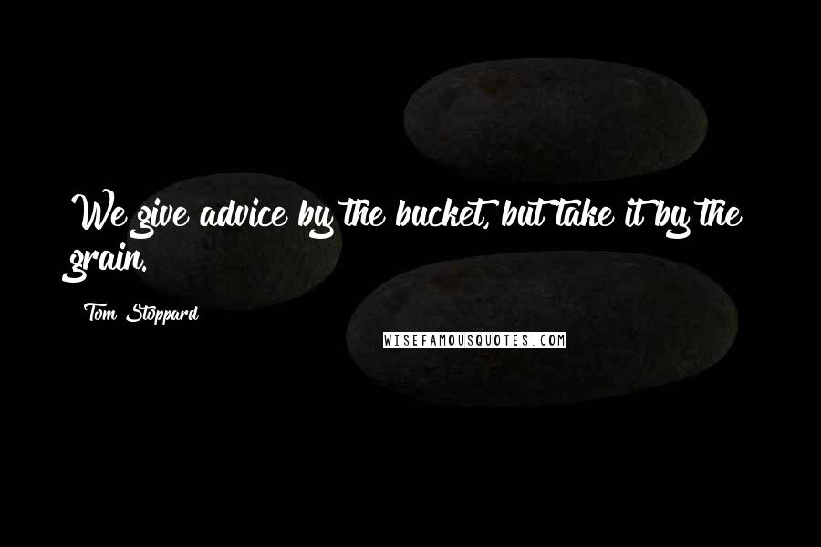 Tom Stoppard Quotes: We give advice by the bucket, but take it by the grain.