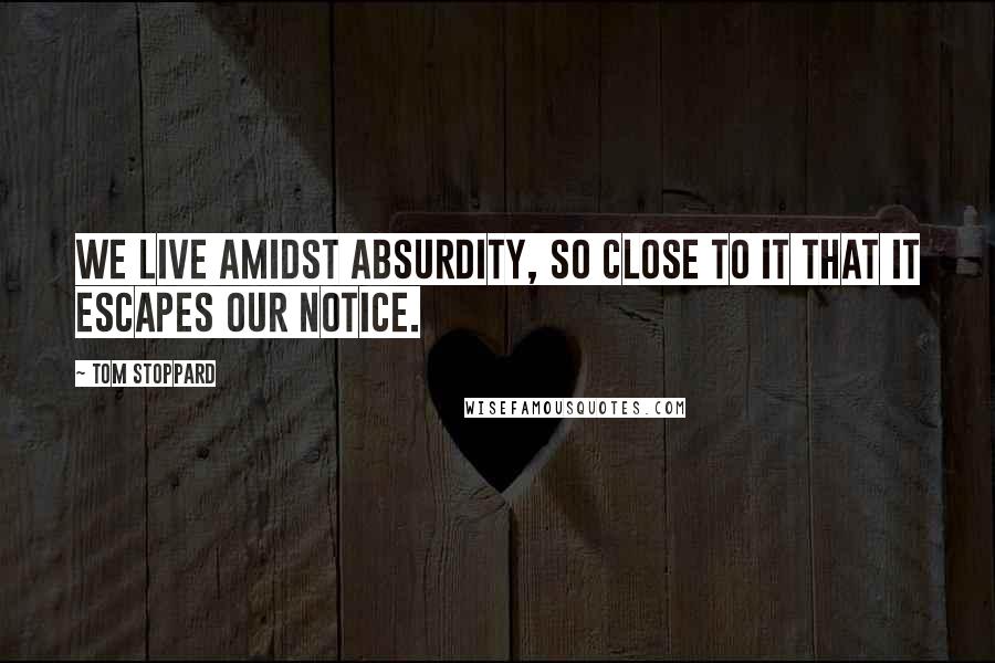 Tom Stoppard Quotes: We live amidst absurdity, so close to it that it escapes our notice.