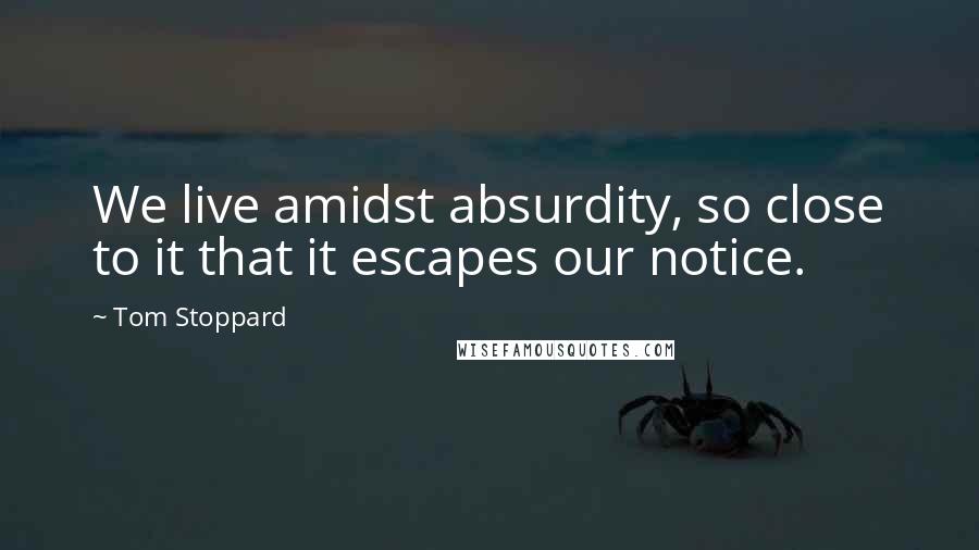 Tom Stoppard Quotes: We live amidst absurdity, so close to it that it escapes our notice.
