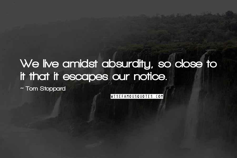 Tom Stoppard Quotes: We live amidst absurdity, so close to it that it escapes our notice.