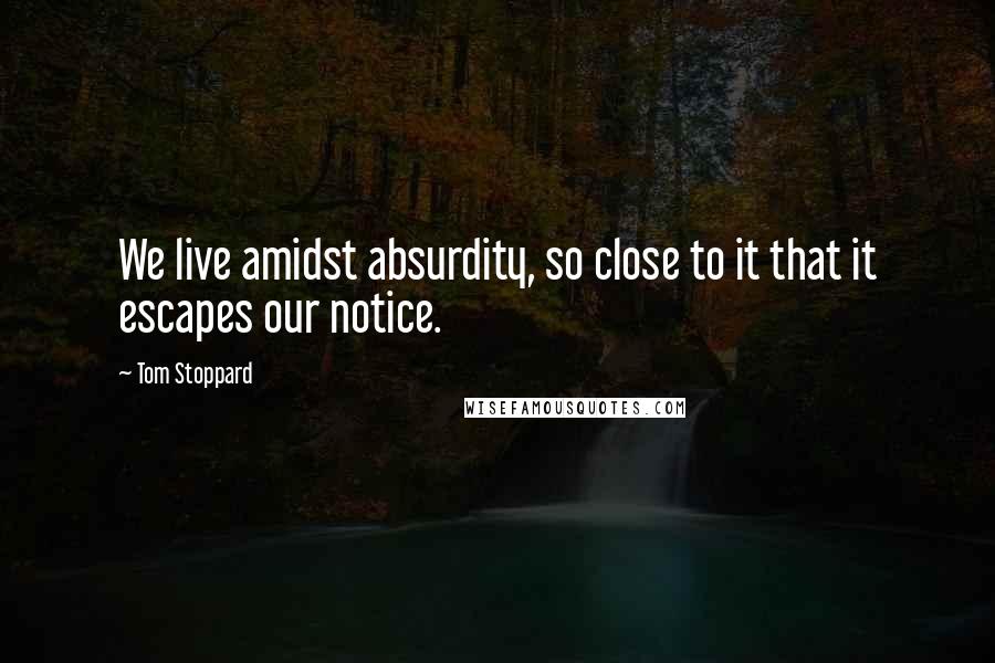 Tom Stoppard Quotes: We live amidst absurdity, so close to it that it escapes our notice.