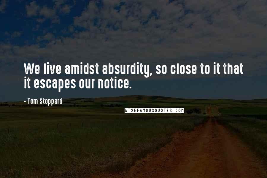 Tom Stoppard Quotes: We live amidst absurdity, so close to it that it escapes our notice.