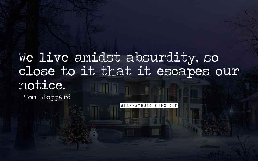 Tom Stoppard Quotes: We live amidst absurdity, so close to it that it escapes our notice.