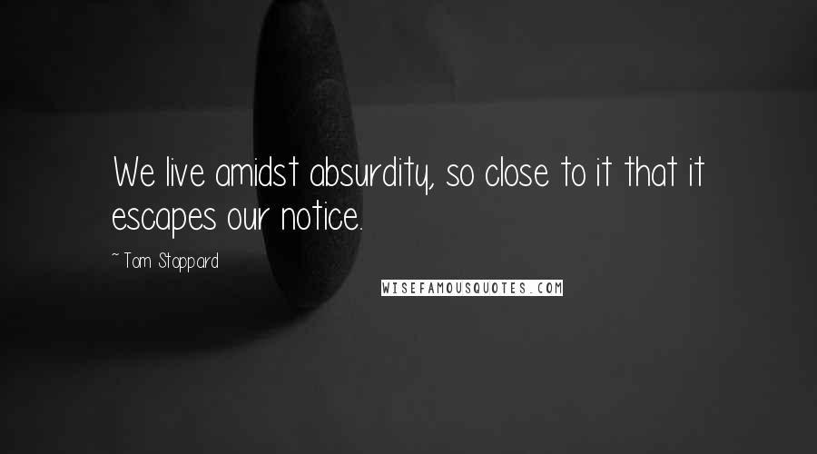 Tom Stoppard Quotes: We live amidst absurdity, so close to it that it escapes our notice.