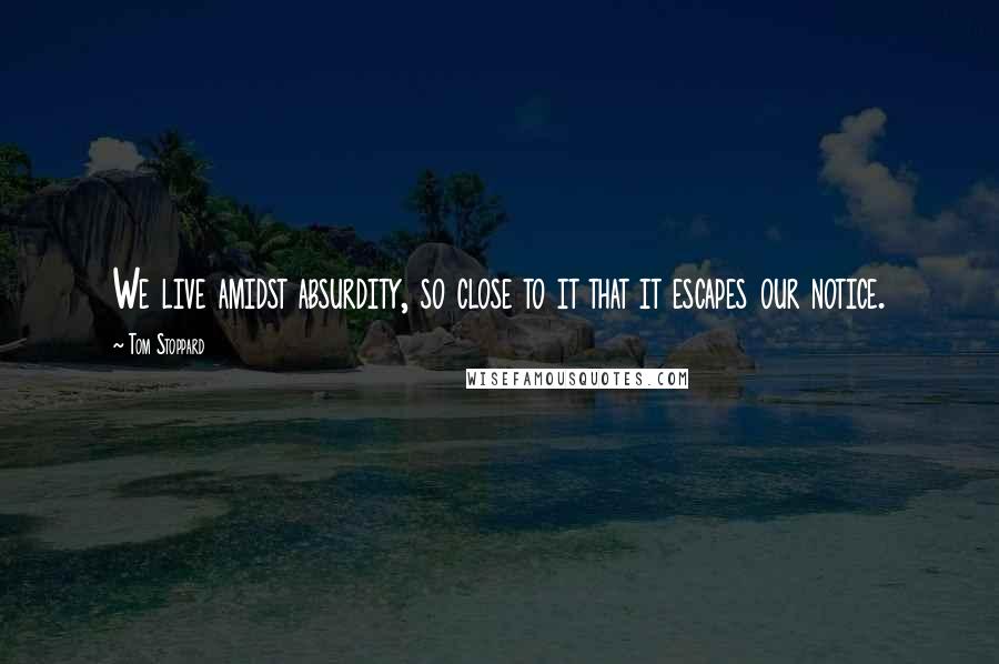 Tom Stoppard Quotes: We live amidst absurdity, so close to it that it escapes our notice.